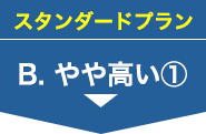 スタンダードプラン B.やや高い①