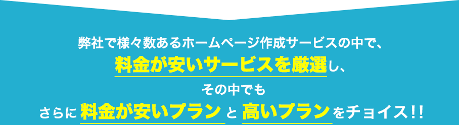 そこで弊社でさまざま数あるホームページ作成サービスの中で、料金が安いサービスを厳選し、その中でもさらに料金が安いプランと高いプランをチョイス！！