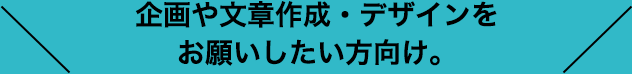 企画や文章作成・デザインをお願いしたい方向け。