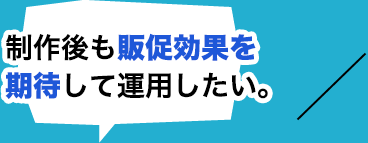 制作後も販促効果を期待して運用したい。