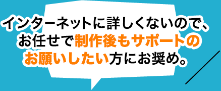 インターネットに詳しくないので、お任せで制作後もサポートのお願いしたい方にお奨め。