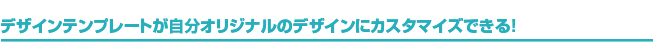 デザインテンプレートが自分オリジナルのデザインにカスタマイズできる！